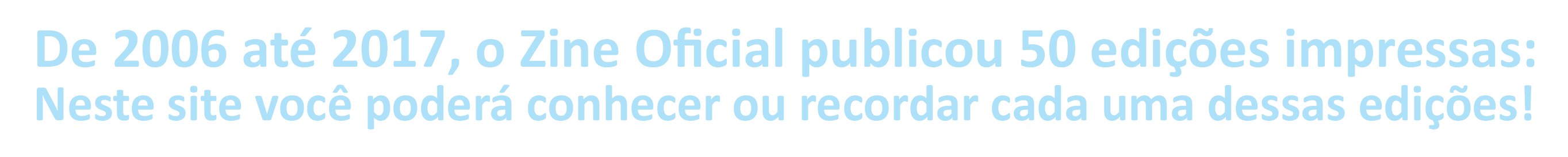 De 20026 até 2017, o Zine Oficial publicou 50 edições impressas:Neste site você poderá conhecer ou recordar cada uma dessas edições!